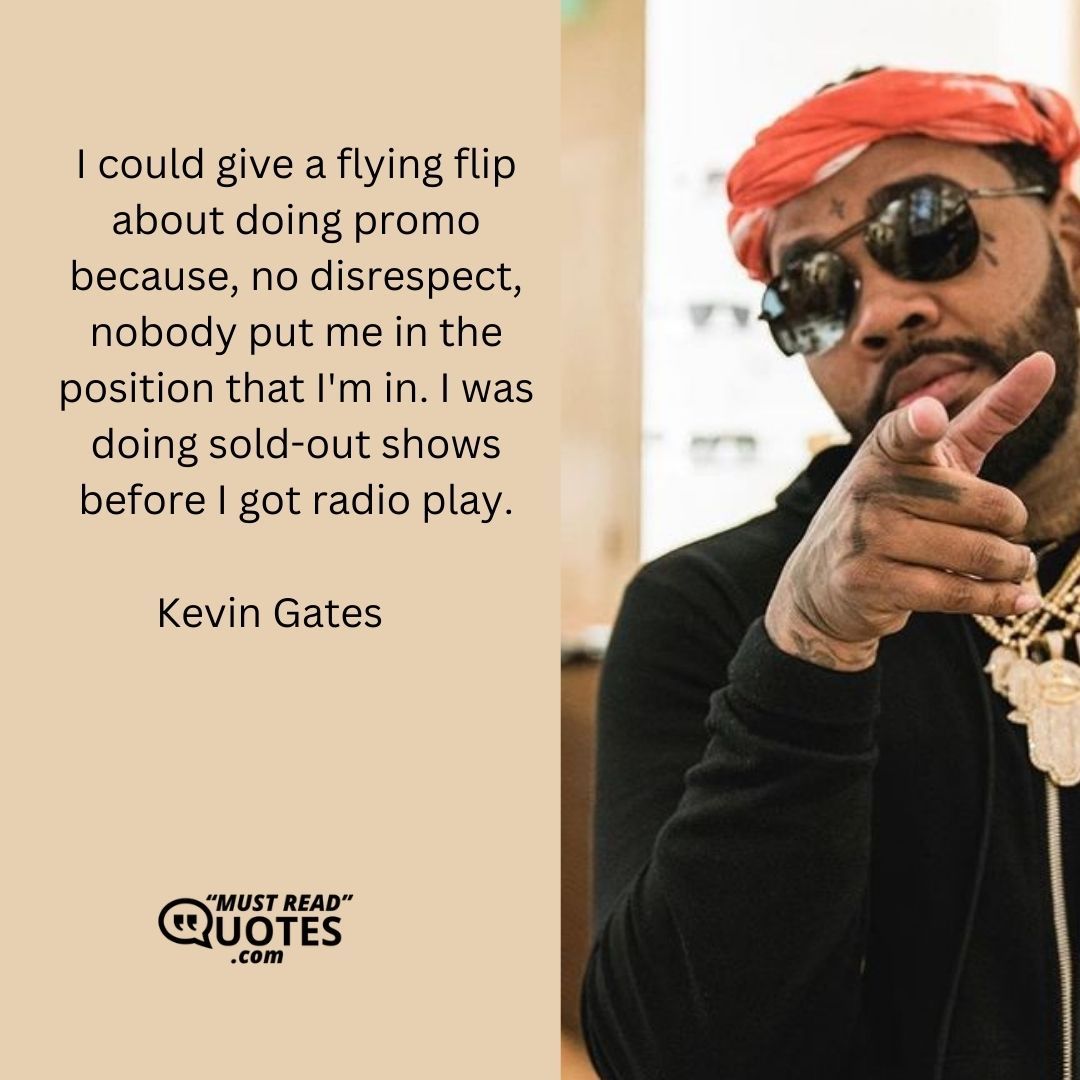 I could give a flying flip about doing promo because, no disrespect, nobody put me in the position that I'm in. I was doing sold-out shows before I got radio play.