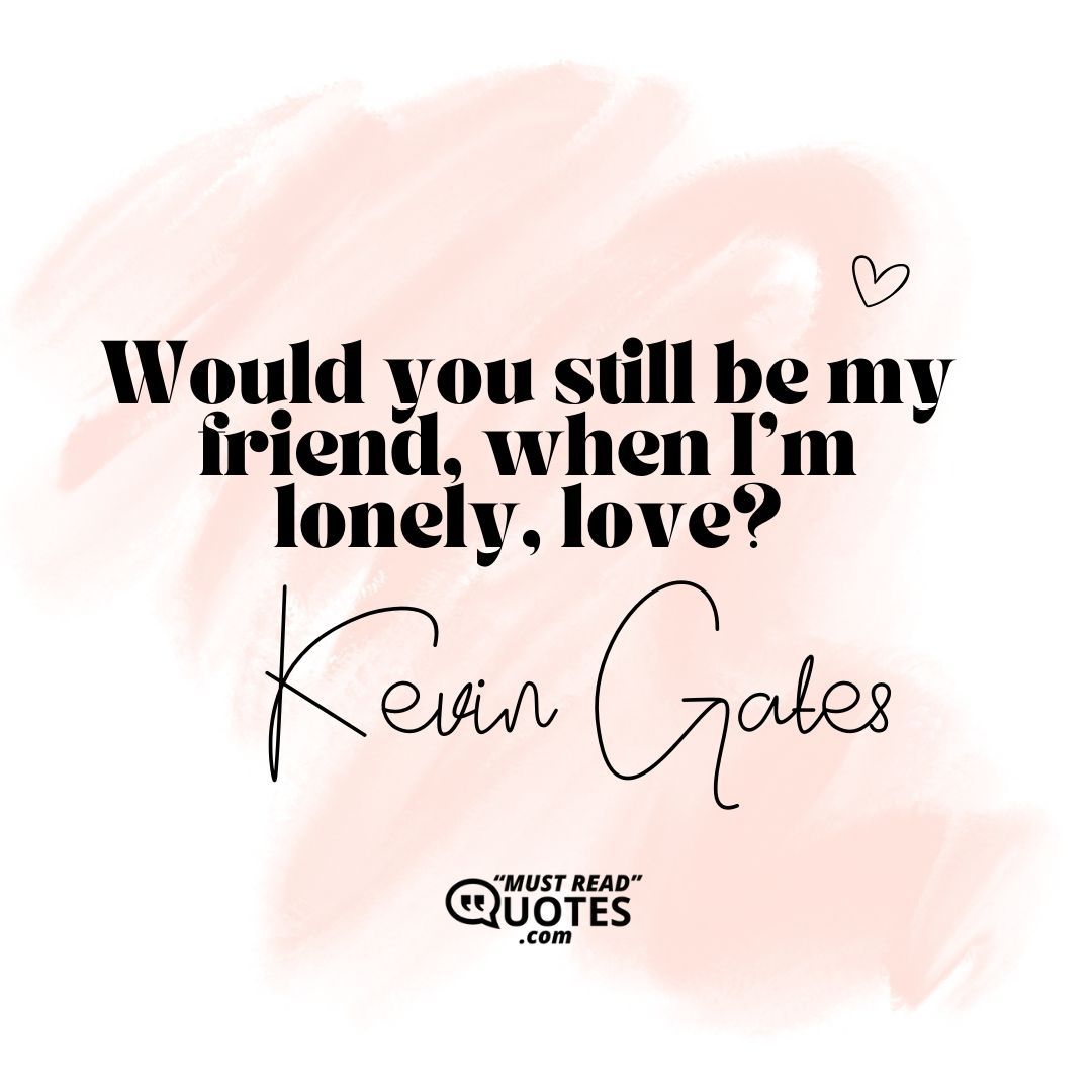Would you still be my friend, when I'm lonely, love?