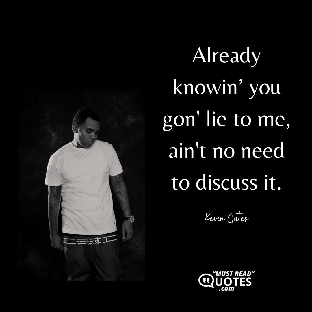 Already knowin’ you gon' lie to me, ain't no need to discuss it.
