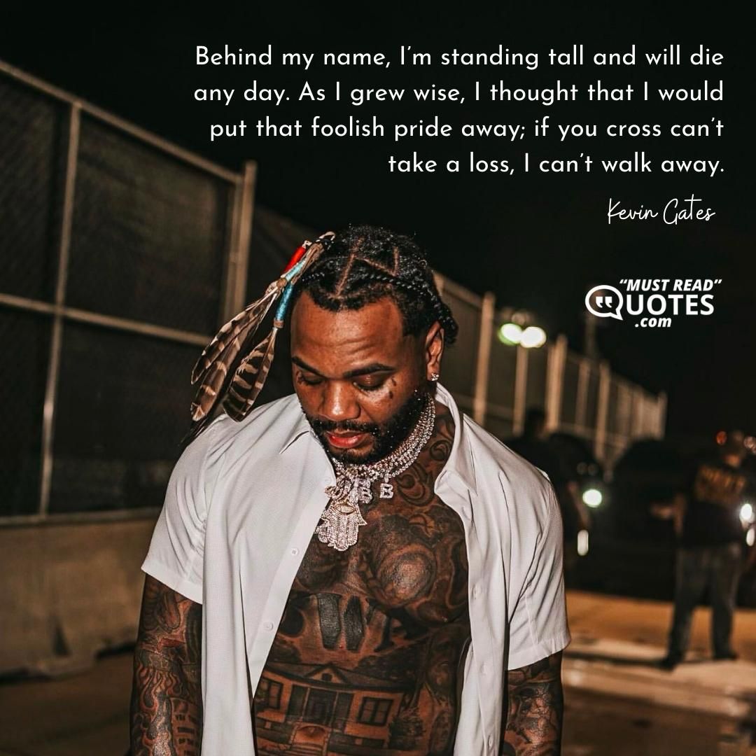 Behind my name, I’m standing tall and will die any day. As I grew wise, I thought that I would put that foolish pride away; if you cross can’t take a loss, I can’t walk away.