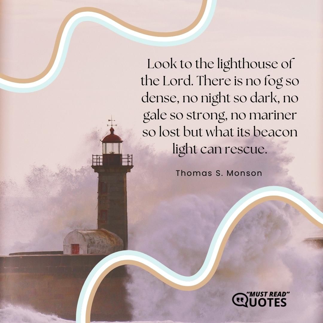 Look to the lighthouse of the Lord. There is no fog so dense, no night so dark, no gale so strong, no mariner so lost but what its beacon light can rescue.