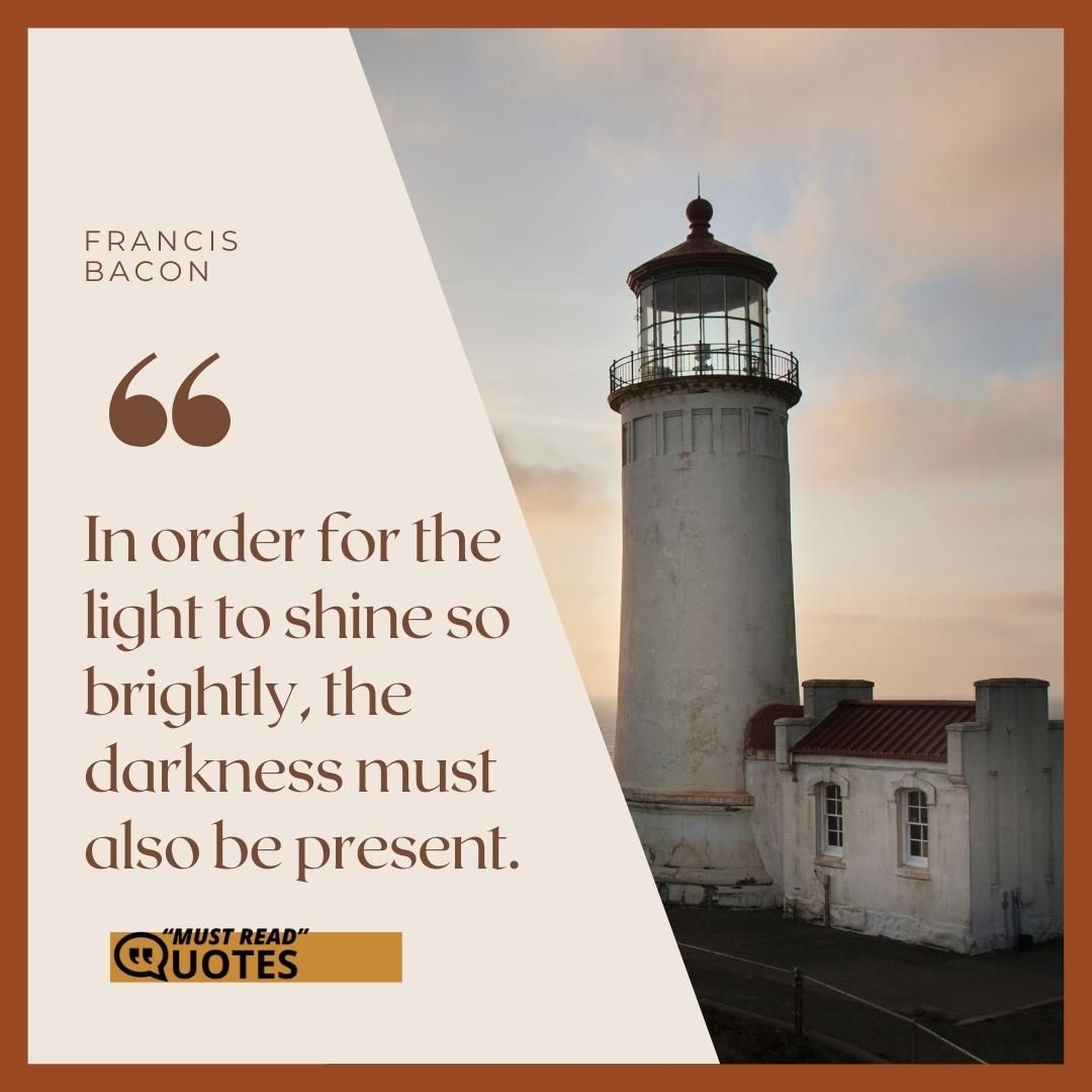 In order for the light to shine so brightly, the darkness must also be present.