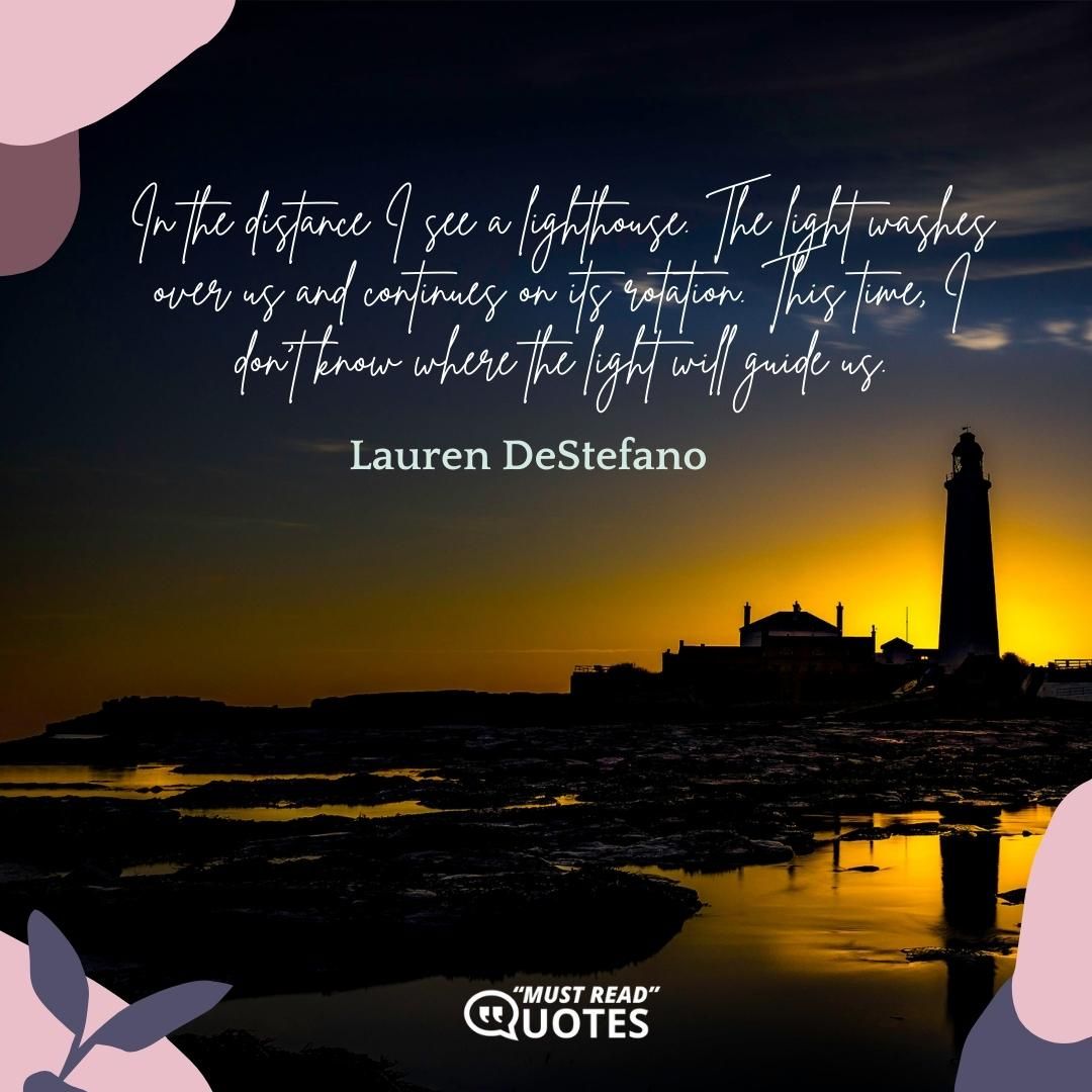 In the distance I see a lighthouse. The light washes over us and continues on its rotation. This time, I don’t know where the light will guide us.