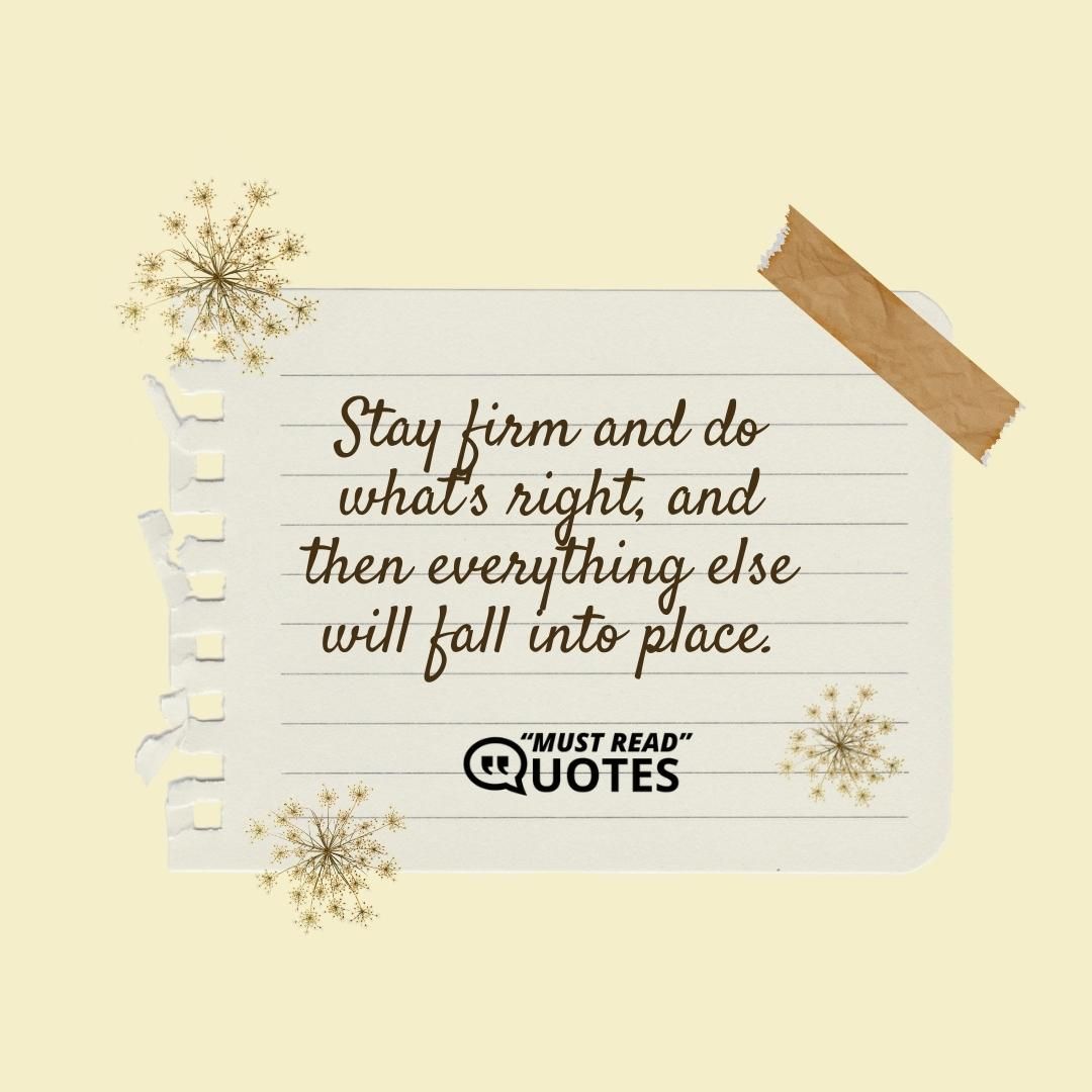 Stay firm and do what's right, and then everything else will fall into place.
