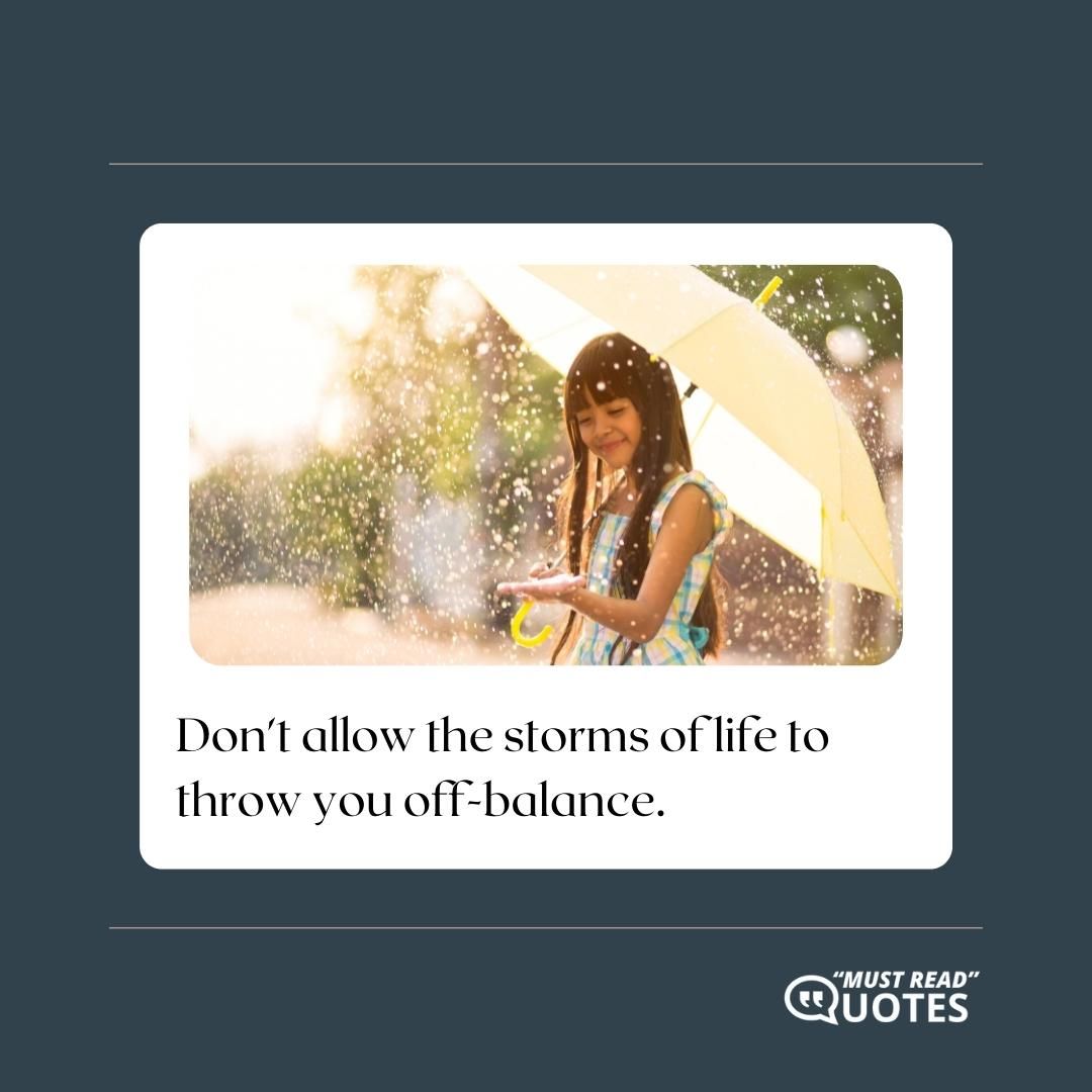 Don't allow the storms of life to throw you off-balance.