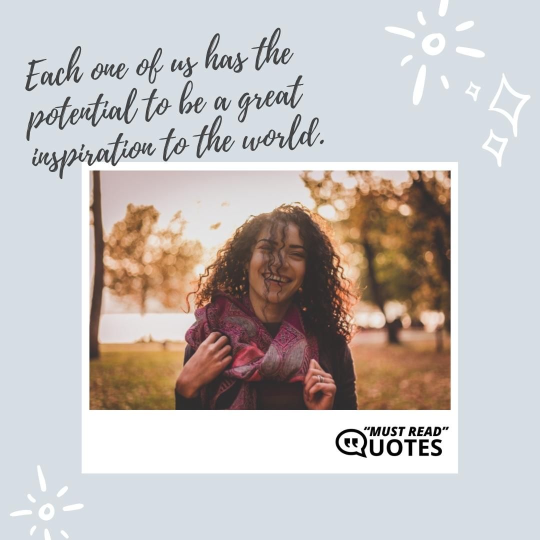 Each one of us has the potential to be a great inspiration to the world.