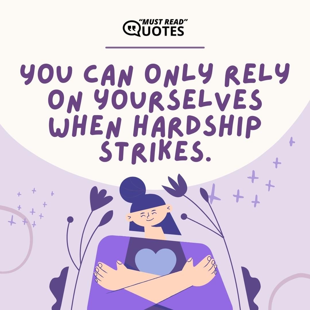 You can only rely on yourselves when hardship strikes.