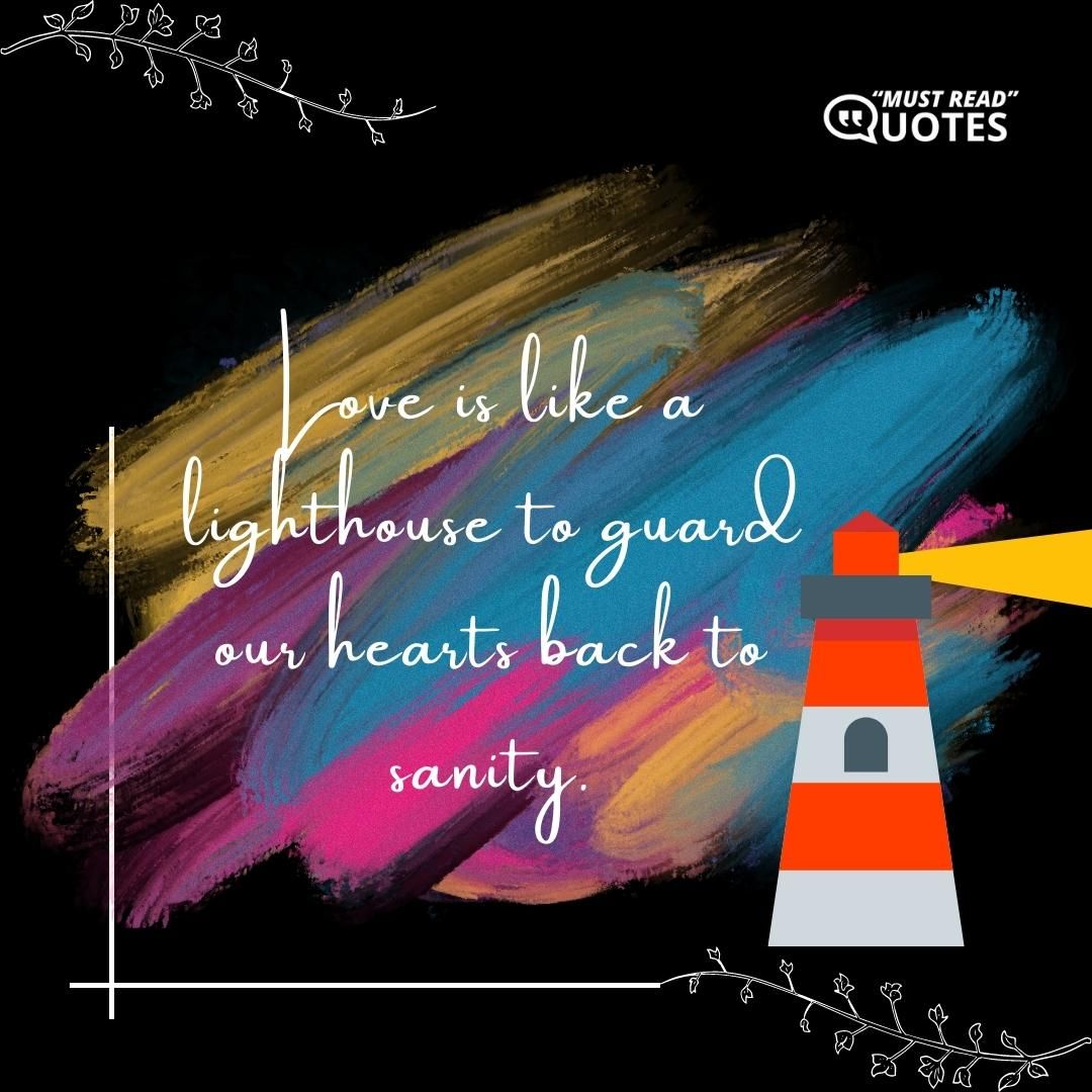 Love is like a lighthouse to guard our hearts back to sanity.