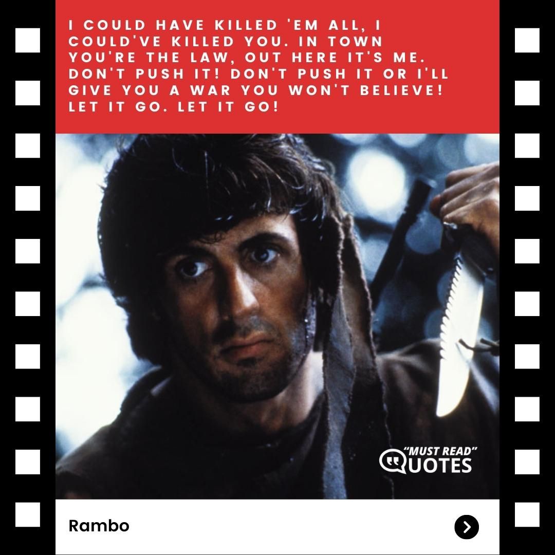 I could have killed 'em all, I could've killed you. In town you're the law, out here it's me. Don't push it! Don't push it or I'll give you a war you won't believe! Let it go. Let it go!