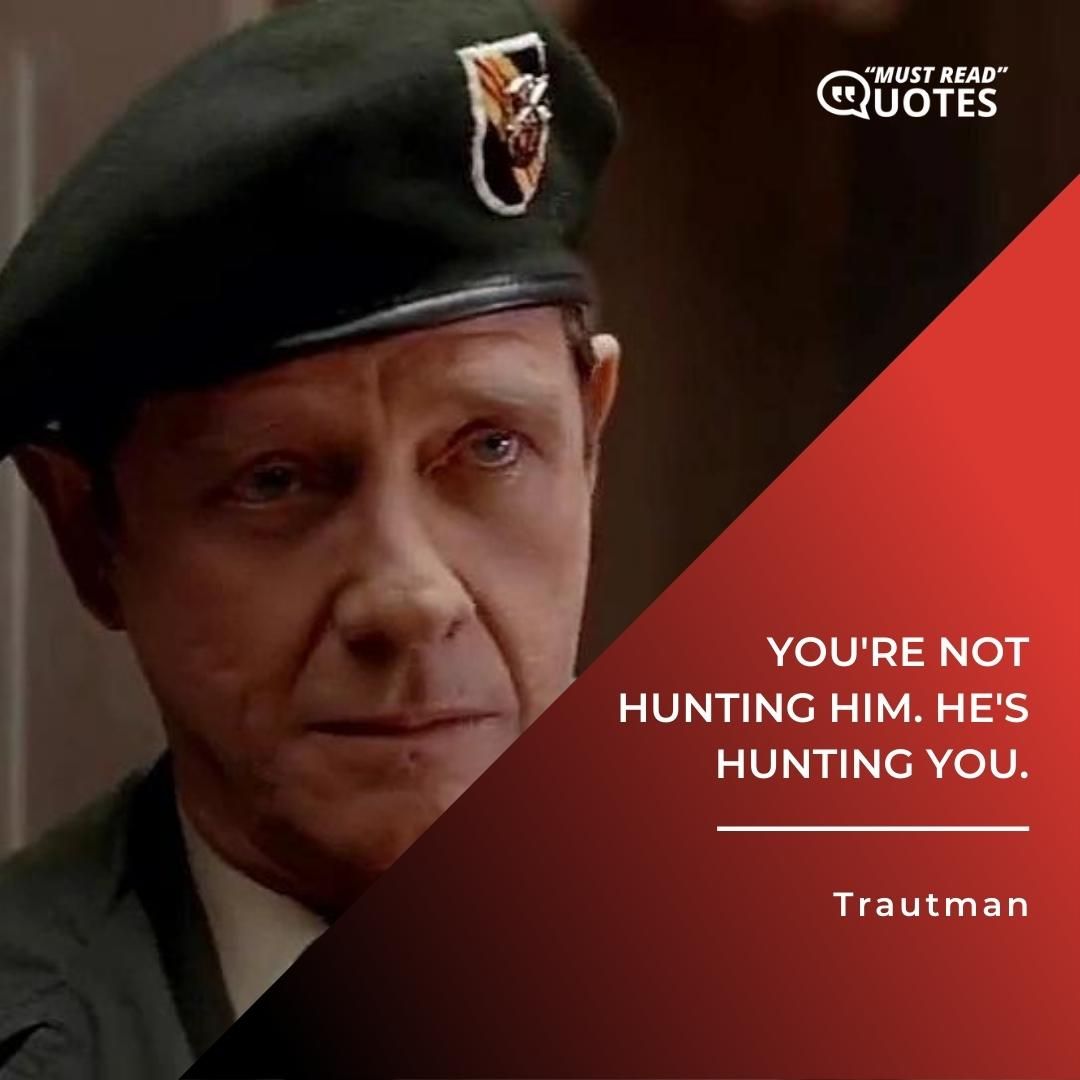 You're not hunting him. He's hunting you.