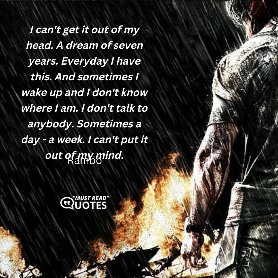 I can't get it out of my head. A dream of seven years. Everyday I have this. And sometimes I wake up and I don't know where I am. I don't talk to anybody. Sometimes a day - a week. I can't put it out of my mind.