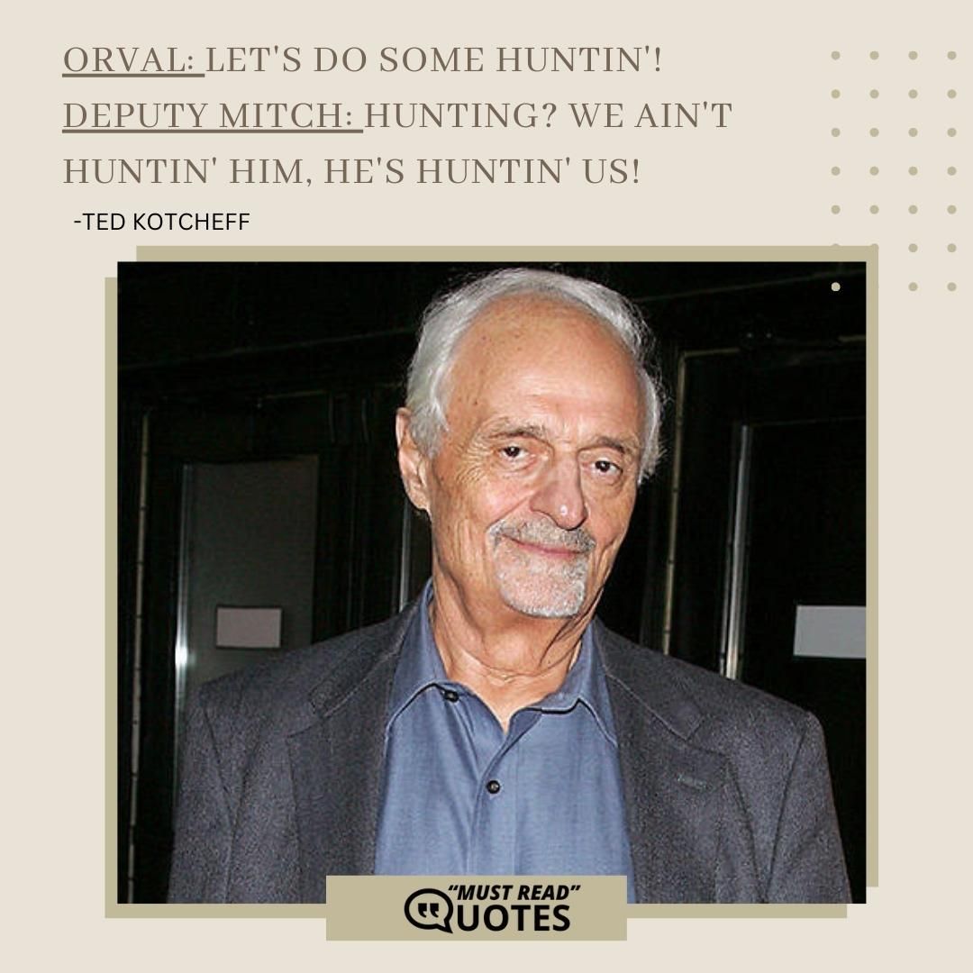 Orval: Let's do some huntin'! Deputy Mitch: Hunting? We ain't huntin' him, he's huntin' us!