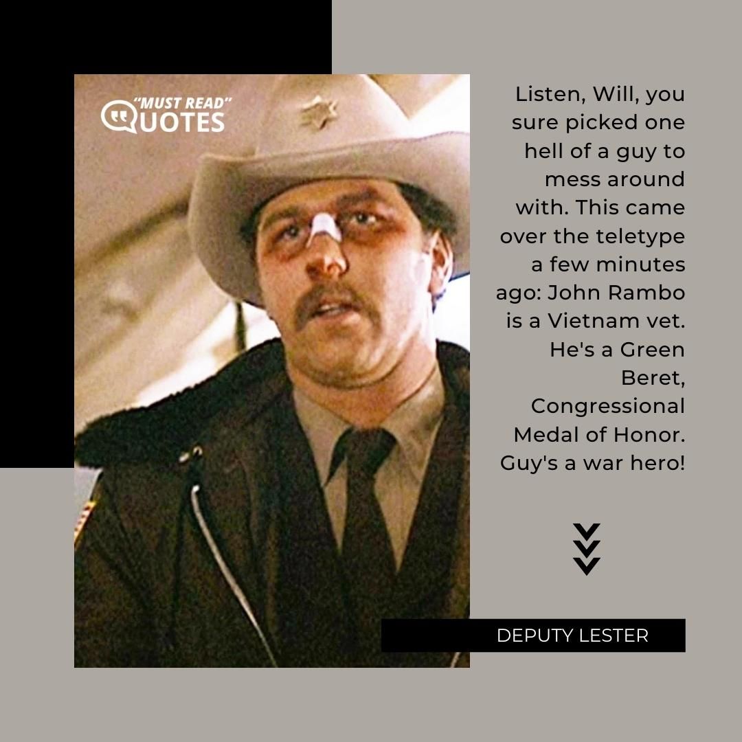 Listen, Will, you sure picked one hell of a guy to mess around with. This came over the teletype a few minutes ago: John Rambo is a Vietnam vet. He's a Green Beret, Congressional Medal of Honor. Guy's a war hero!
