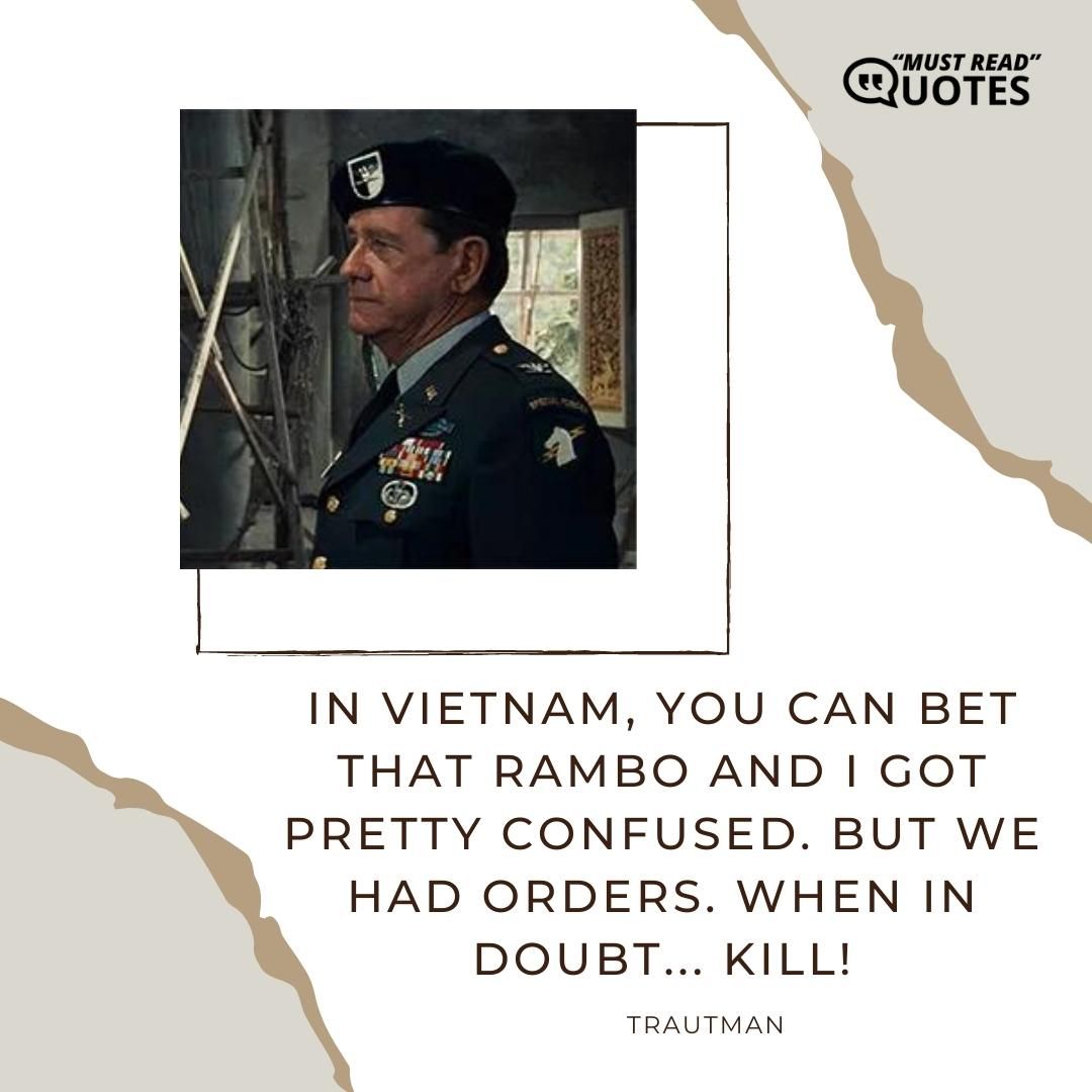 In Vietnam, you can bet that Rambo and I got pretty confused. But we had orders. When in doubt... kill!