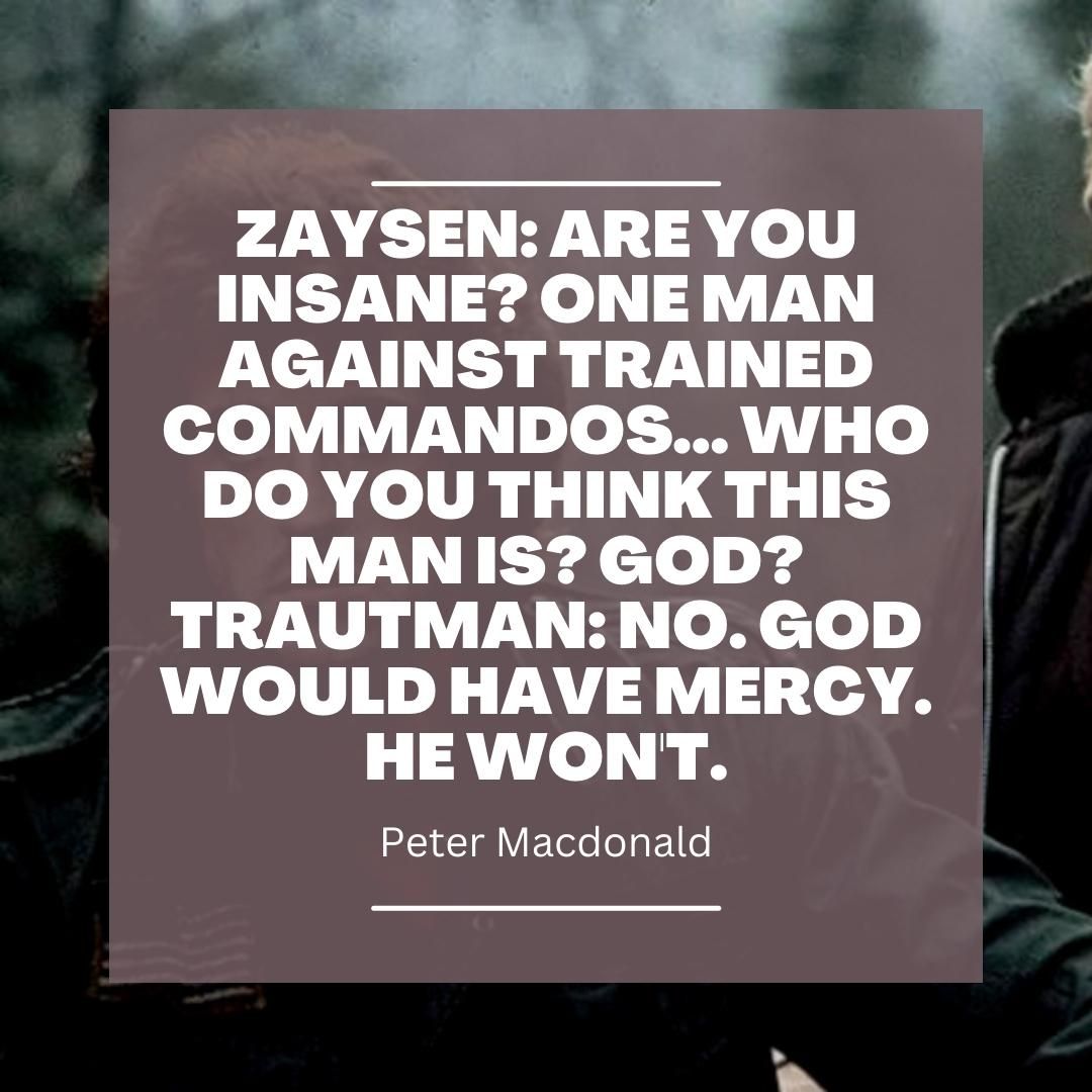 Zaysen: Are you insane? One man against trained commandos... Who do you think this man is? God? Trautman: No. God would have mercy. He won't.