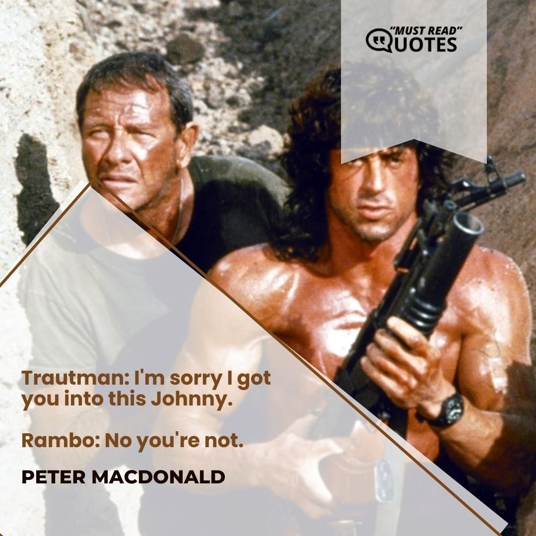 Trautman: I'm sorry I got you into this Johnny. Rambo: No you're not.