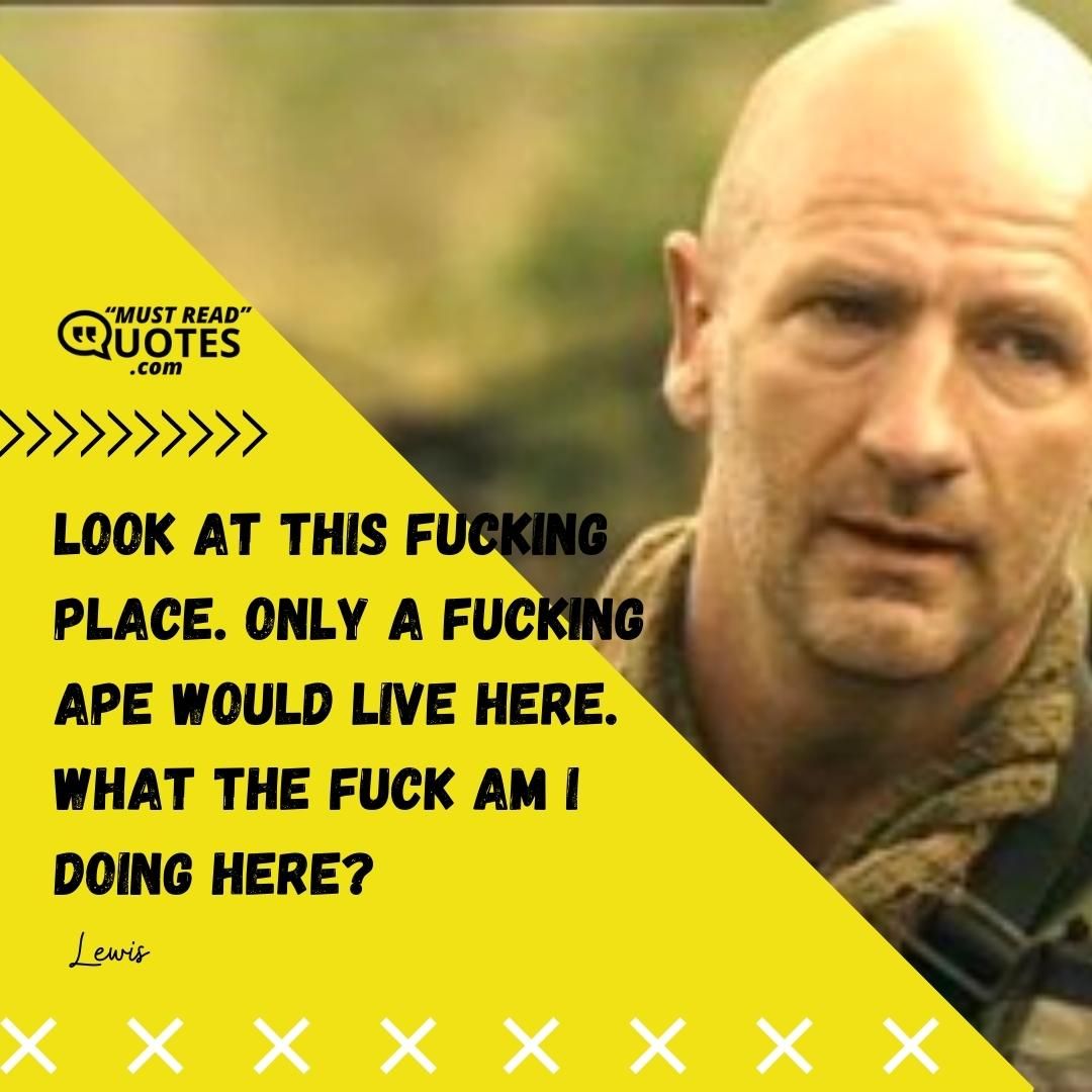 Look at this fucking place. Only a fucking ape would live here. What the fuck am I doing here?