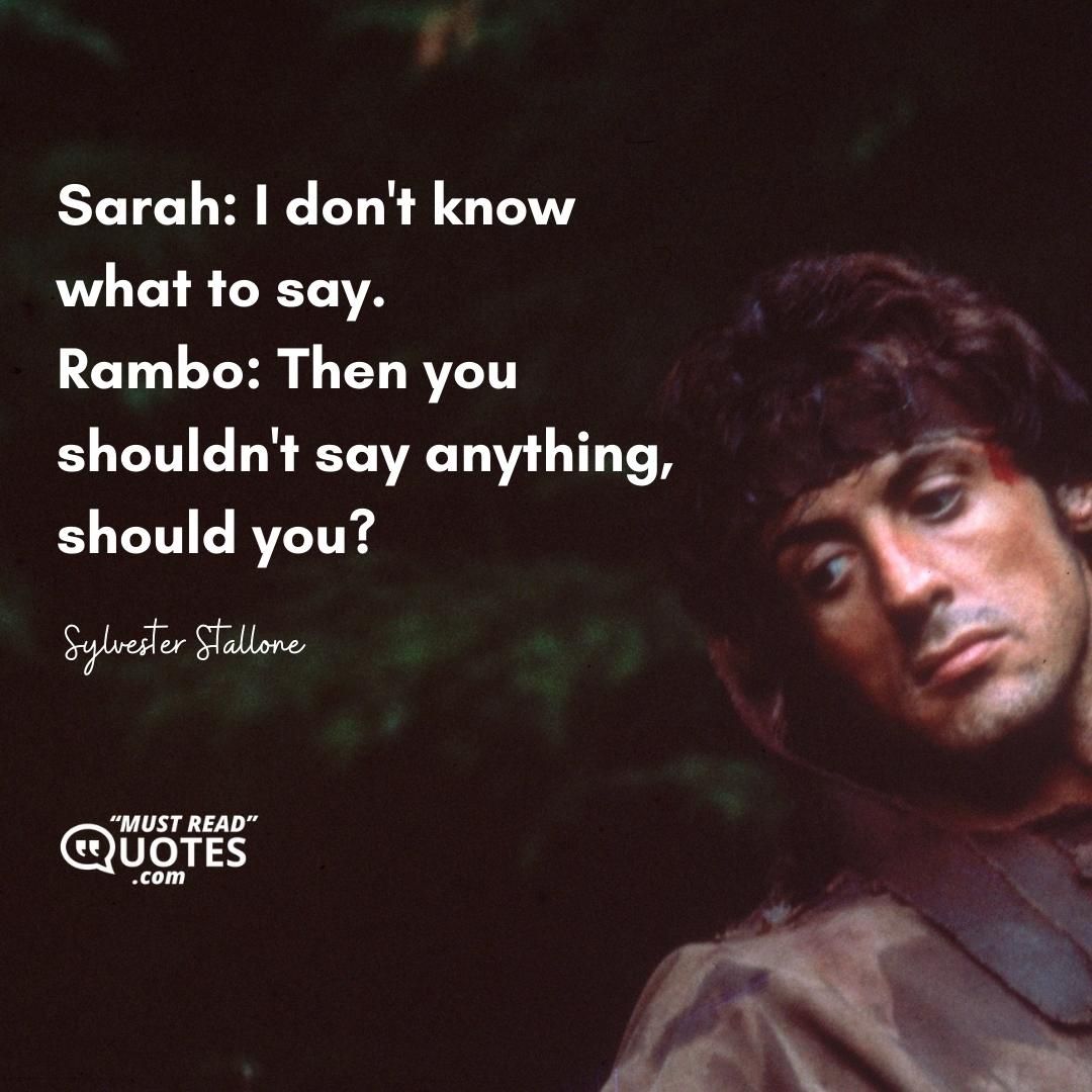 Sarah: I don't know what to say. Rambo: Then you shouldn't say anything, should you?