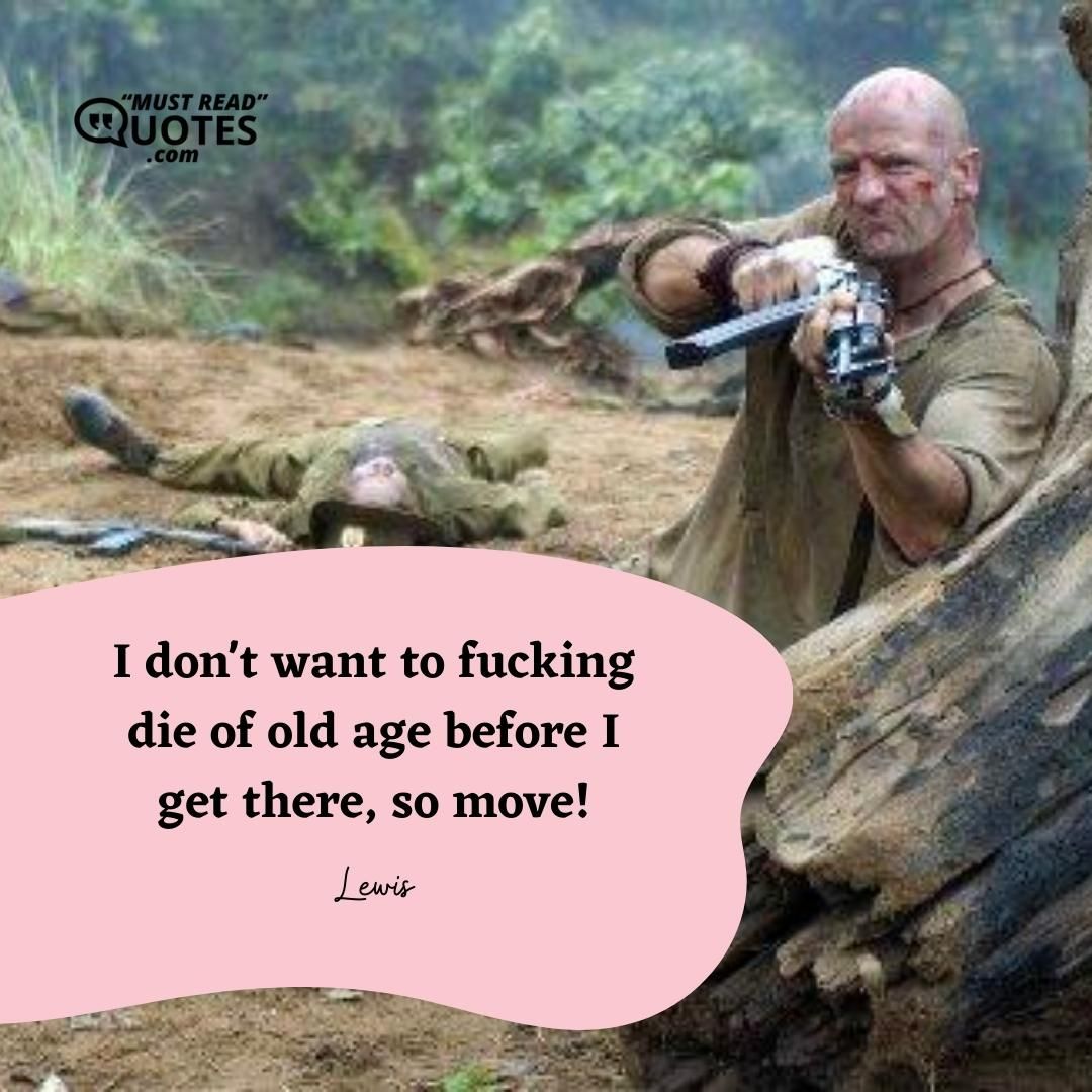 I don't want to fucking die of old age before I get there, so move!