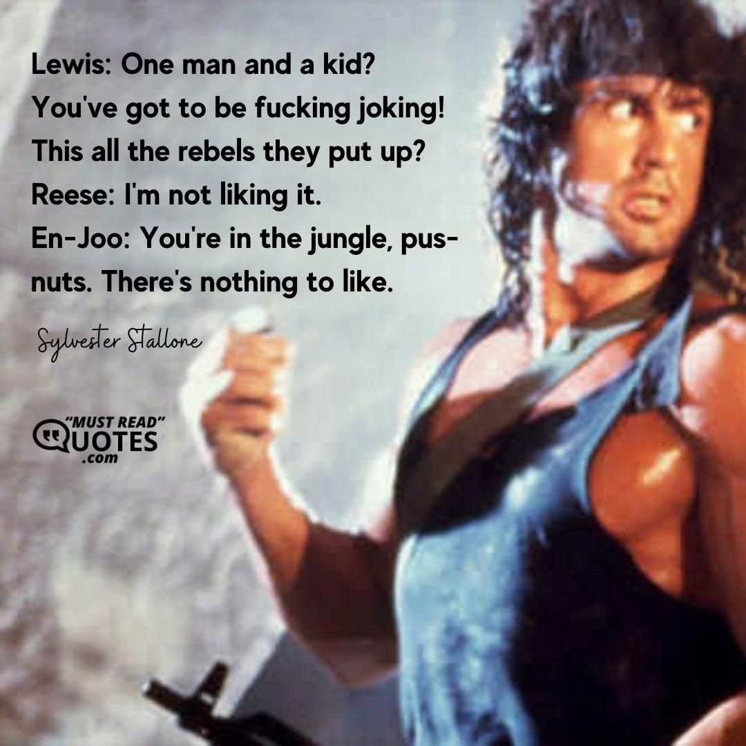 Lewis: One man and a kid? You've got to be fucking joking! This all the rebels they put up? Reese: I'm not liking it. En-Joo: You're in the jungle, pus-nuts. There's nothing to like.