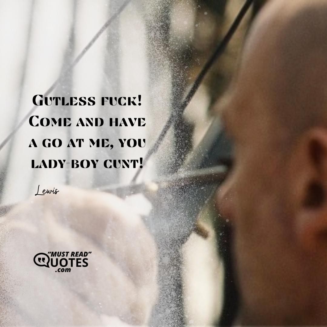 Gutless fuck! Come and have a go at me, you lady-boy cunt!