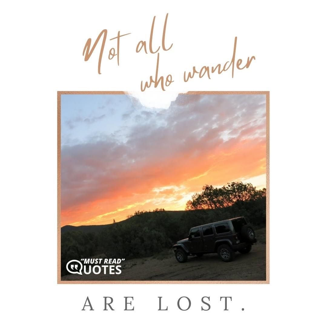 Not all those who wander are lost.