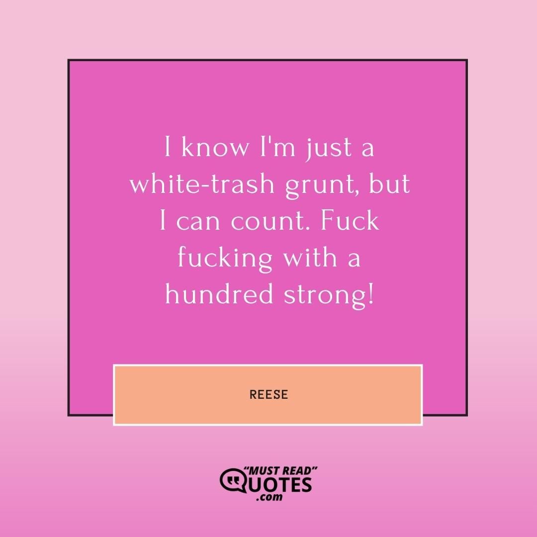 I know I'm just a white-trash grunt, but I can count. Fuck fucking with a hundred strong!
