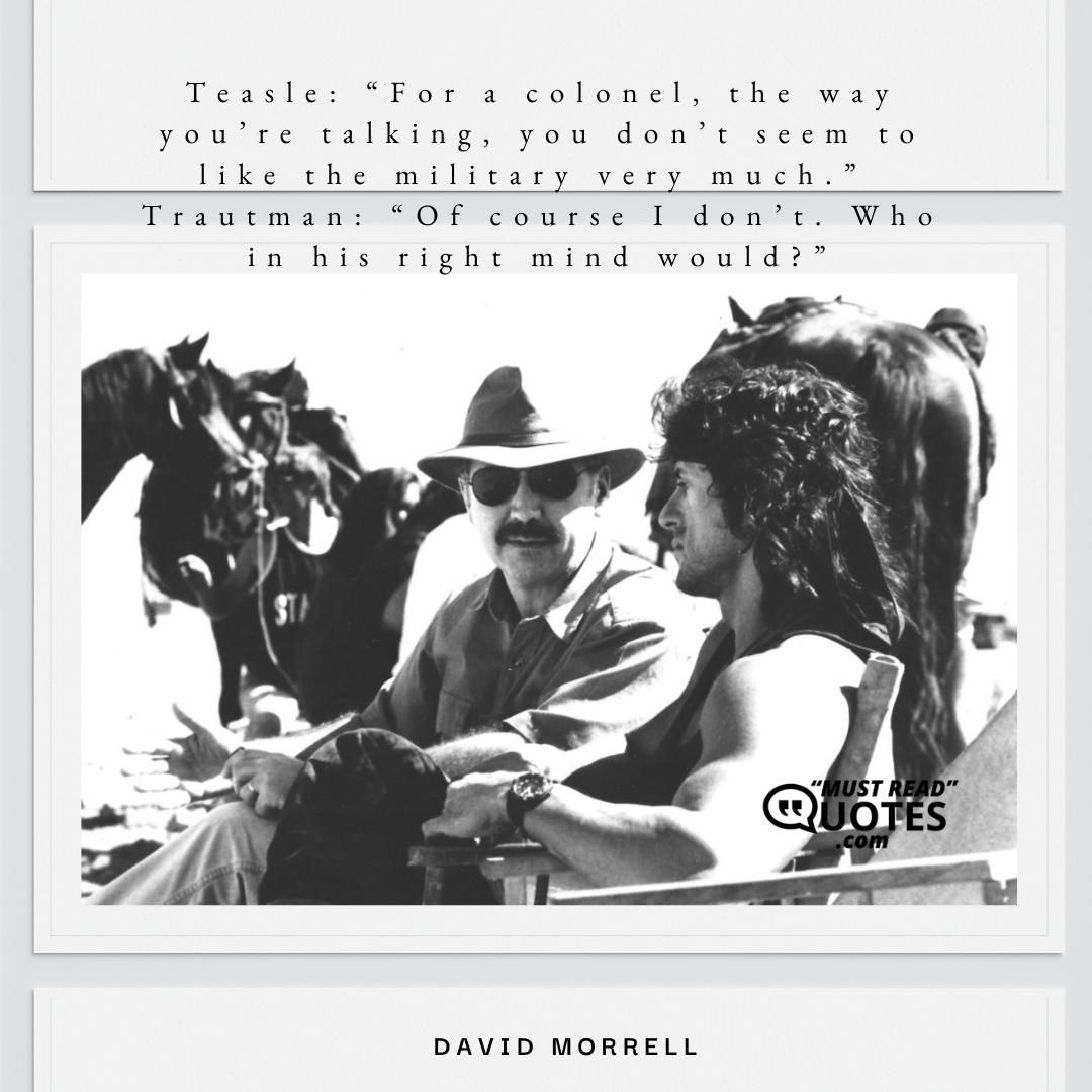 Teasle: “For a colonel, the way you’re talking, you don’t seem to like the military very much.” Trautman: “Of course I don’t. Who in his right mind would?”