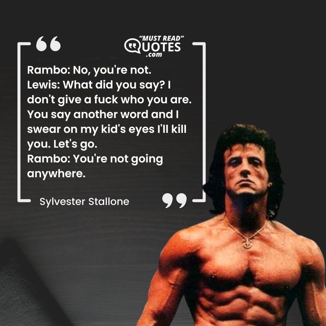 Rambo: No, you're not. Lewis: What did you say? I don't give a fuck who you are. You say another word and I swear on my kid's eyes I'll kill you. Let's go. Rambo: You're not going anywhere.