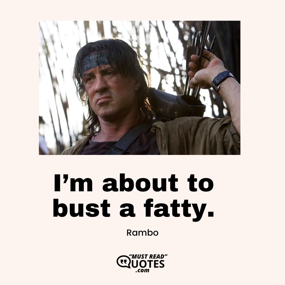 I’m about to bust a fatty.