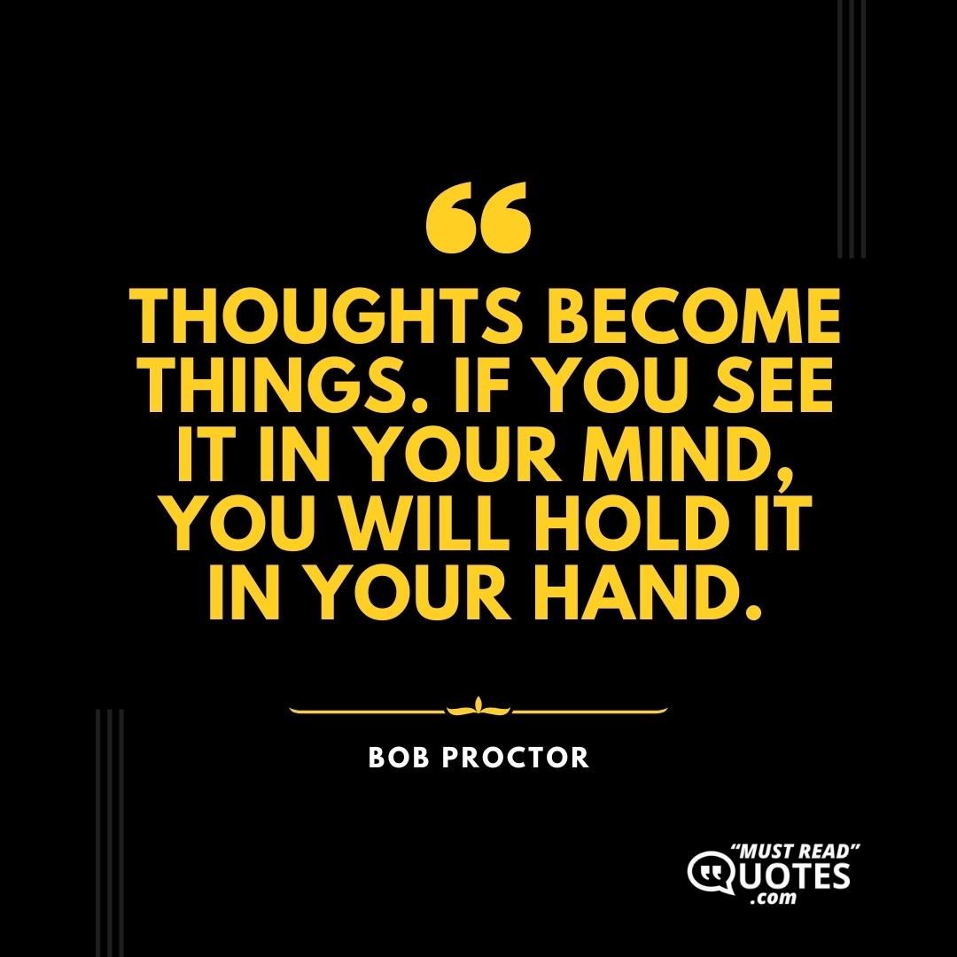 Thoughts become things. If you see it in your mind, you will hold it in your hand.