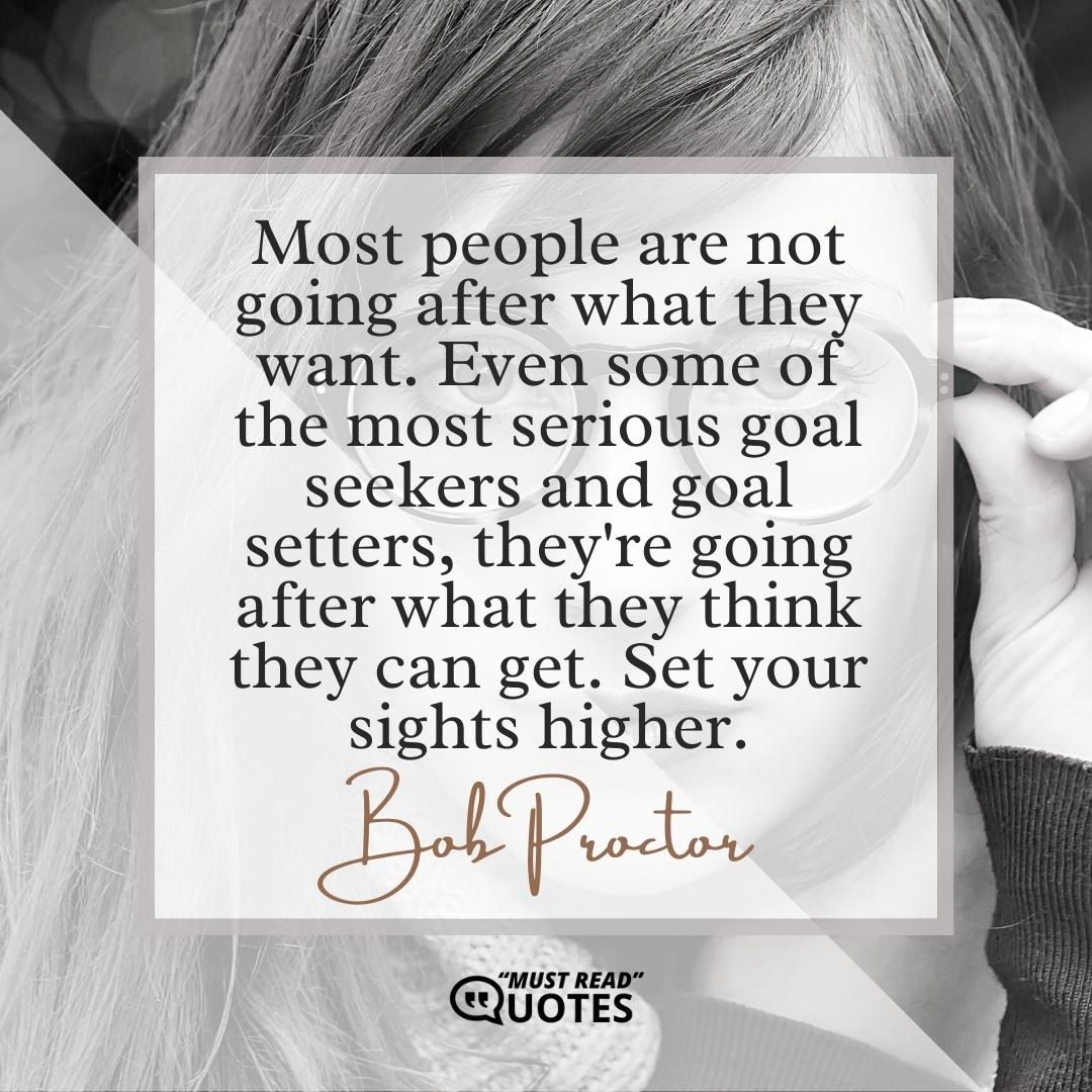 Most people are not going after what they want. Even some of the most serious goal seekers and goal setters, they're going after what they think they can get. Set your sights higher.