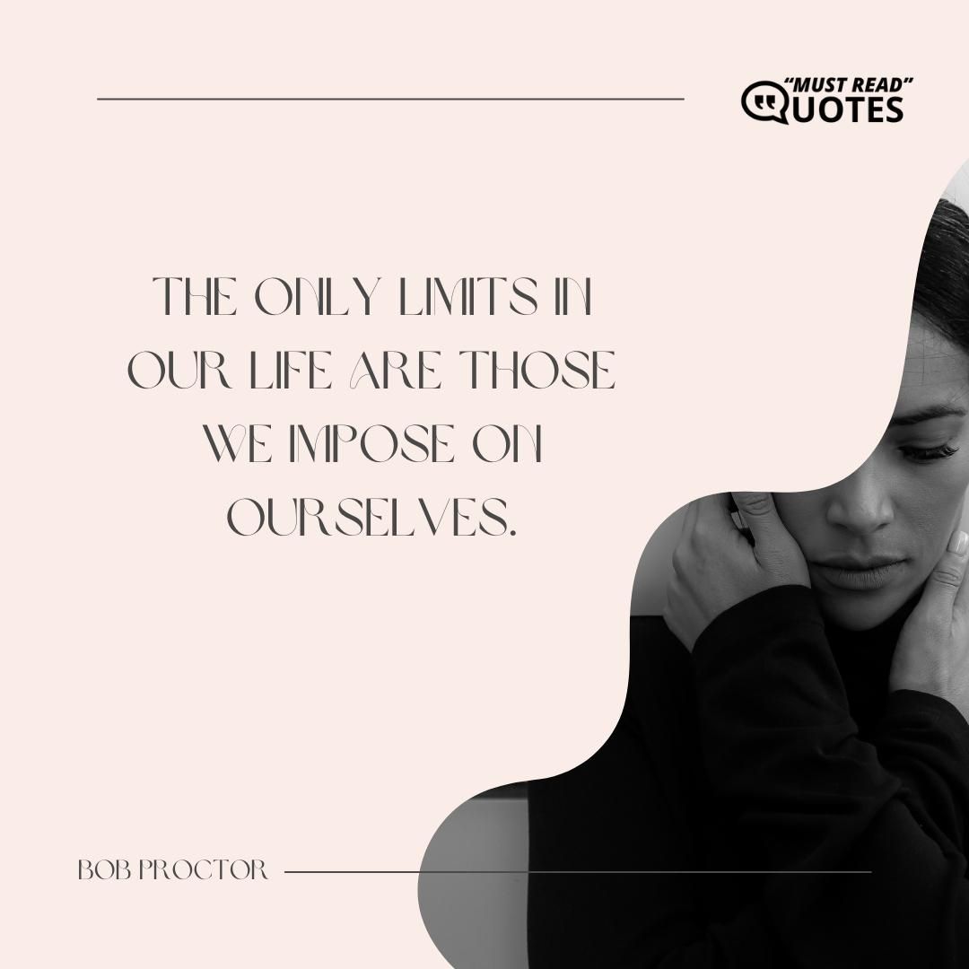 The only limits in our life are those we impose on ourselves.