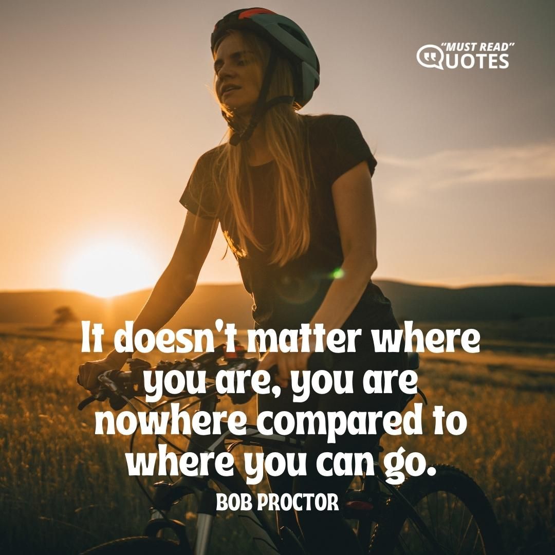 It doesn’t matter where you are, you are nowhere compared to where you can go.