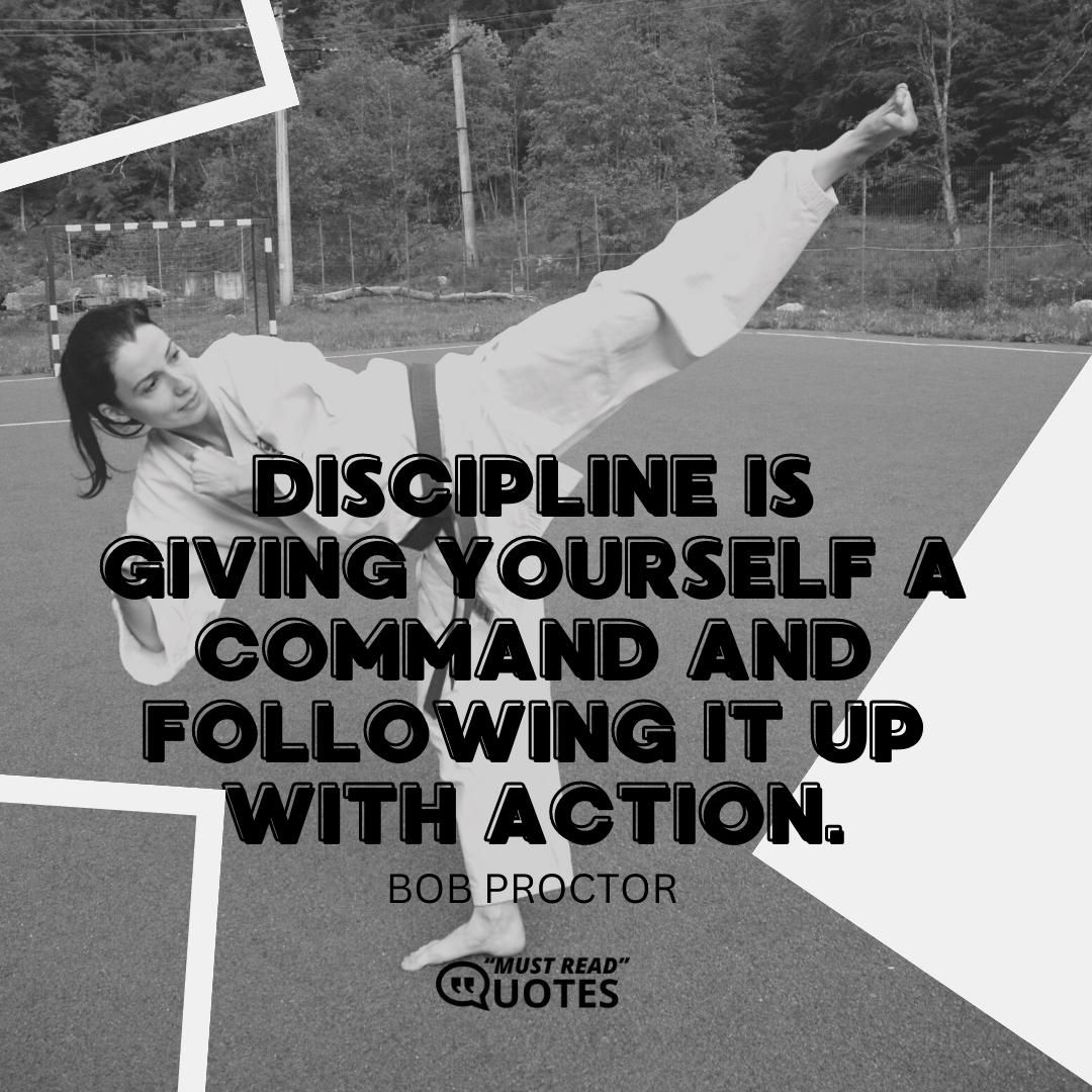 Discipline is giving yourself a command and following it up with action.