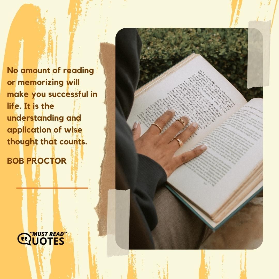 No amount of reading or memorizing will make you successful in life. It is the understanding and application of wise thought that counts.