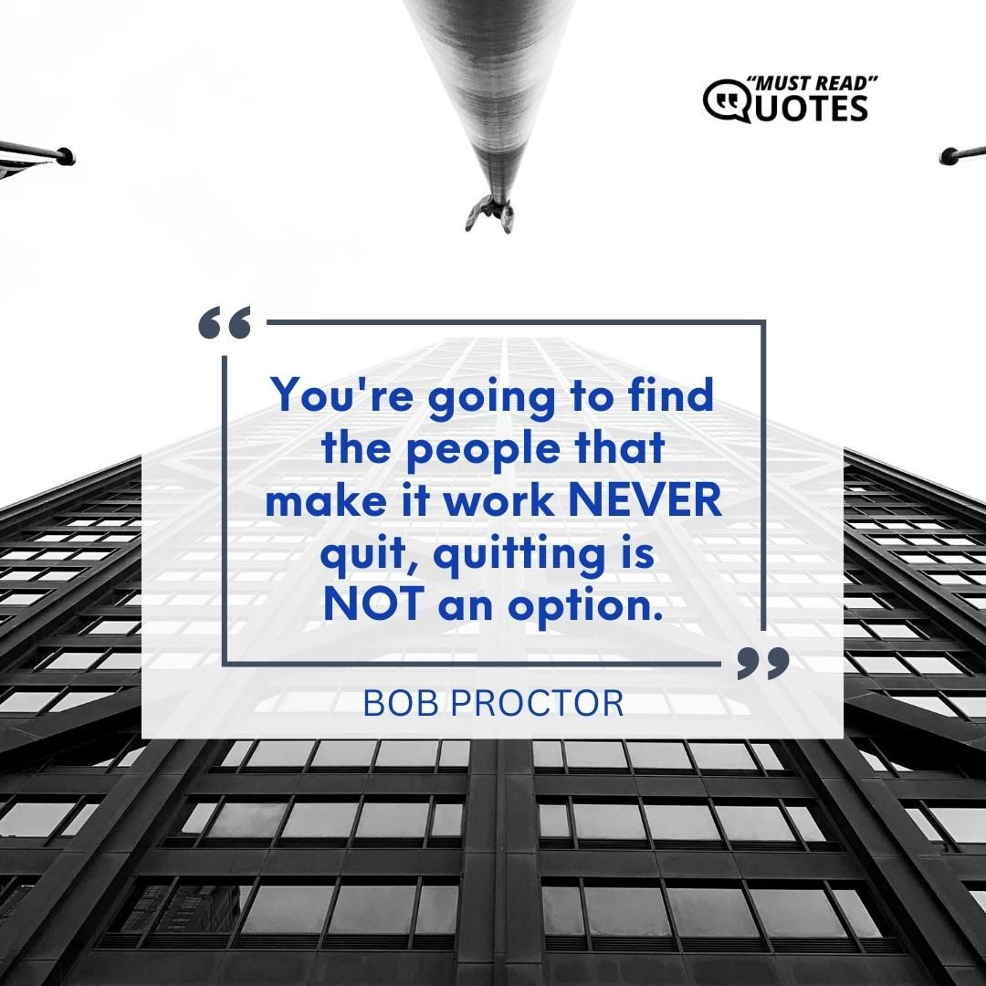 You're going to find the people that make it work NEVER quit, quitting is NOT an option.