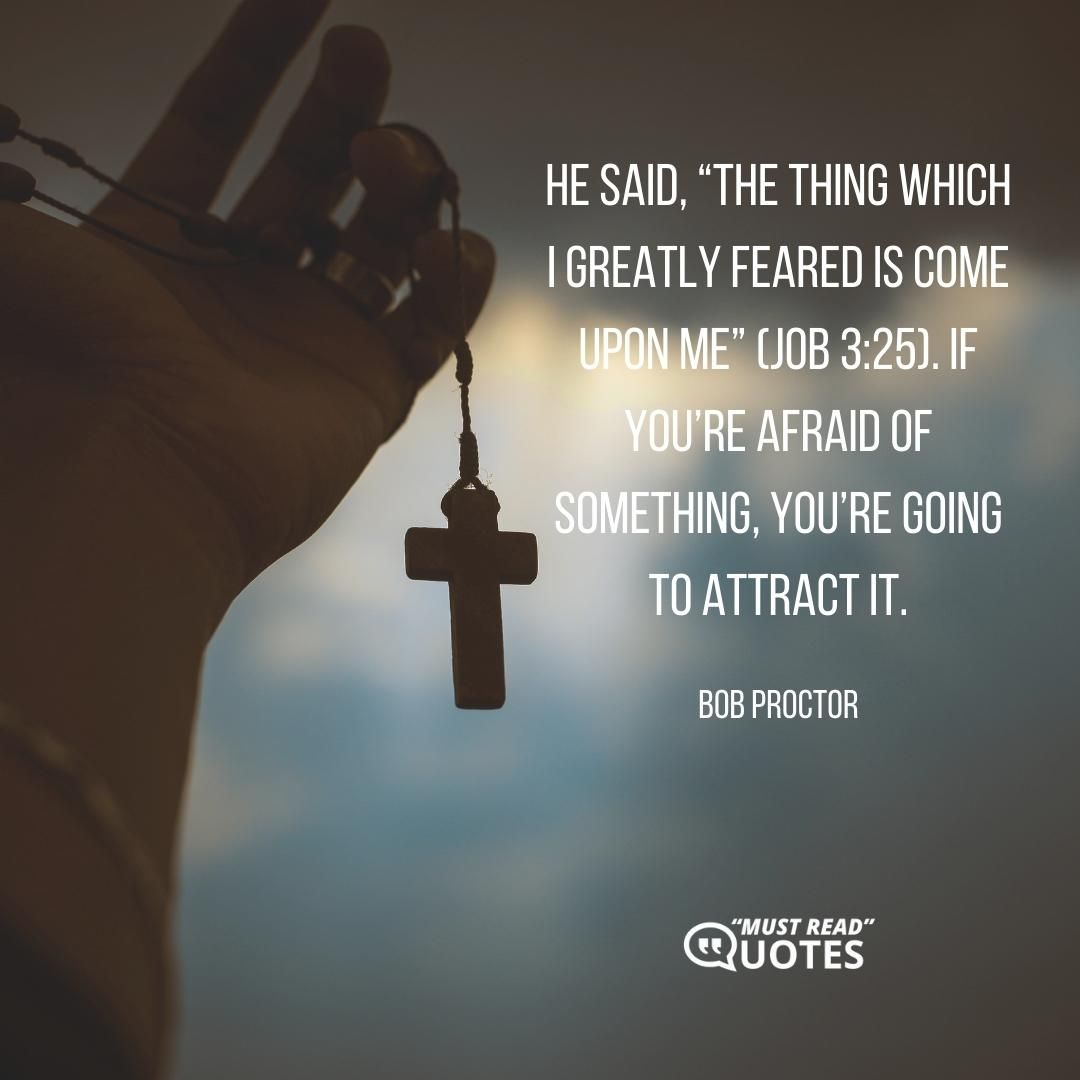 He said, “The thing which I greatly feared is come upon me” (Job 3:25). If you’re afraid of something, you’re going to attract it.