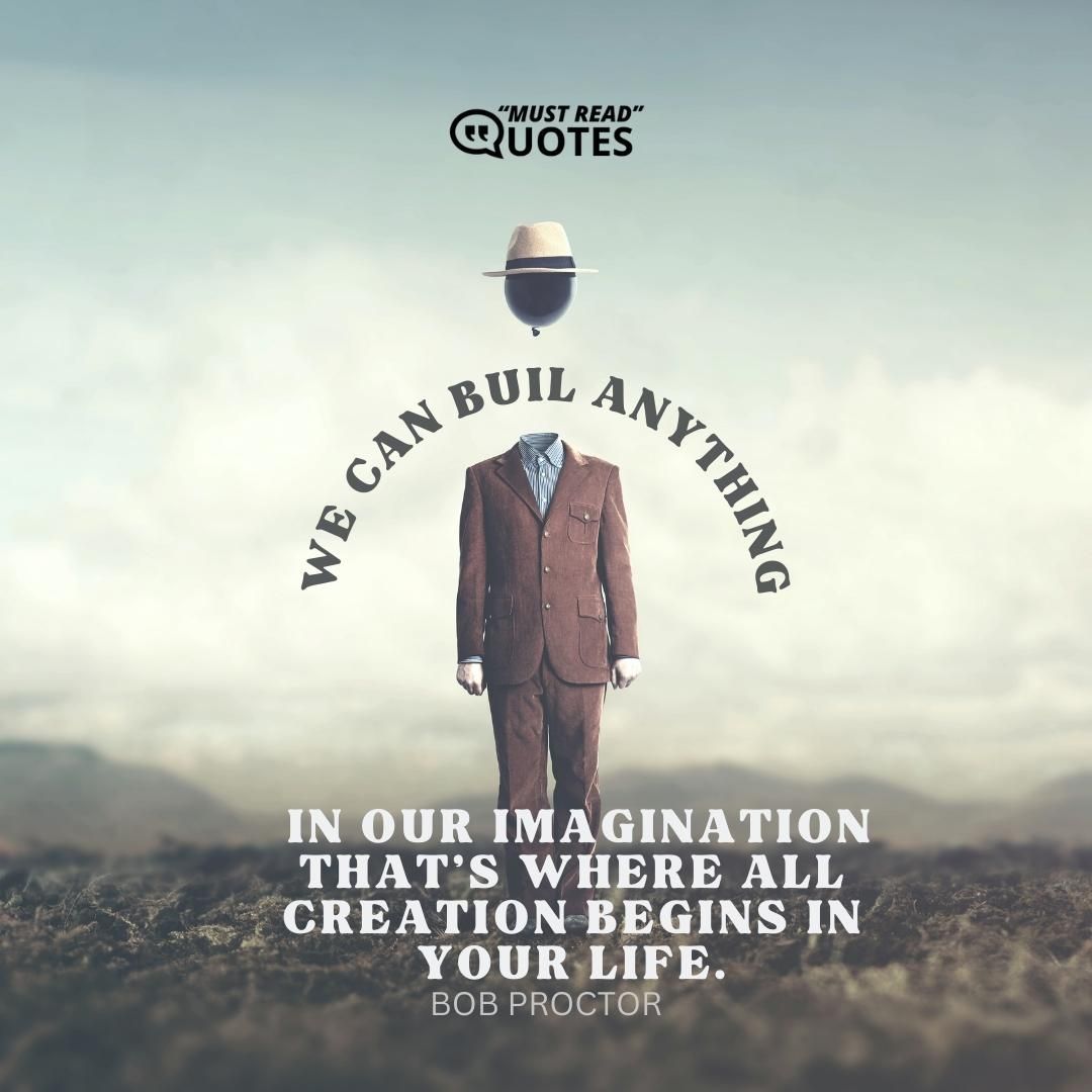 We can build anything in our imagination that's where all creation begins in your life.
