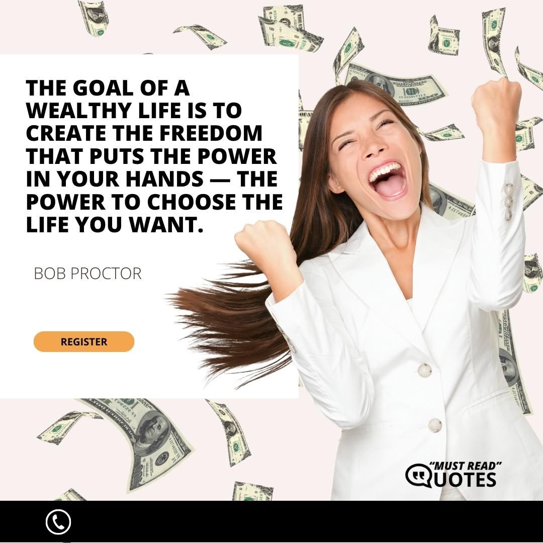 The goal of a wealthy life is to create the freedom that puts the power in your hands — the power to choose the life you want.