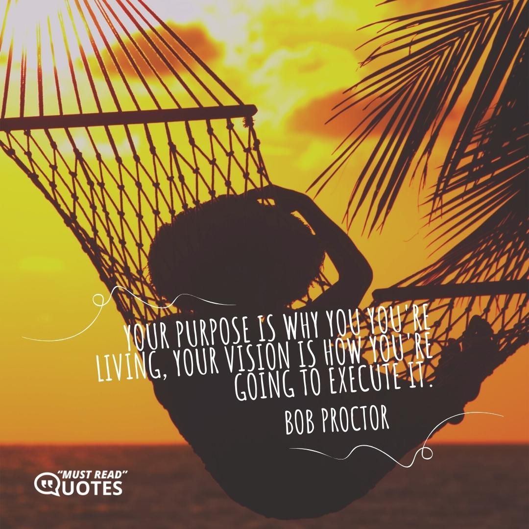 Your purpose is why you you're living, your vision is how you're going to execute it.