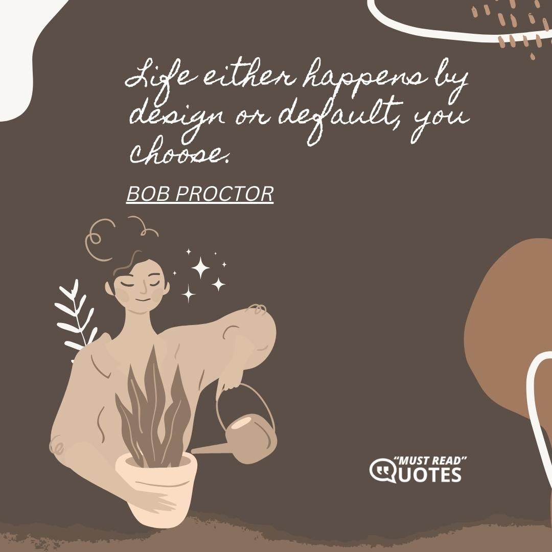 Life either happens by design or default, you choose.