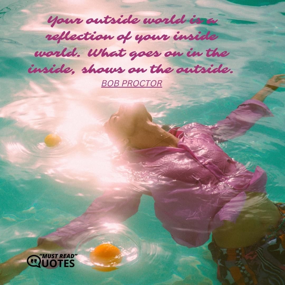 Your outside world is a reflection of your inside world. What goes on in the inside, shows on the outside.