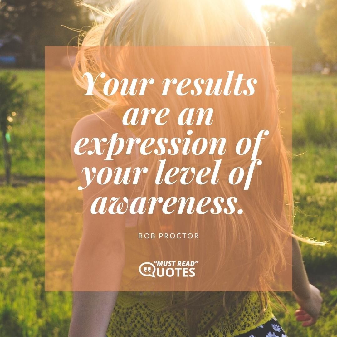 Your results are an expression of your level of awareness.