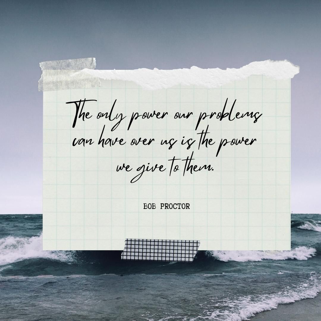 The only power our problems can have over us is the power we give to them.