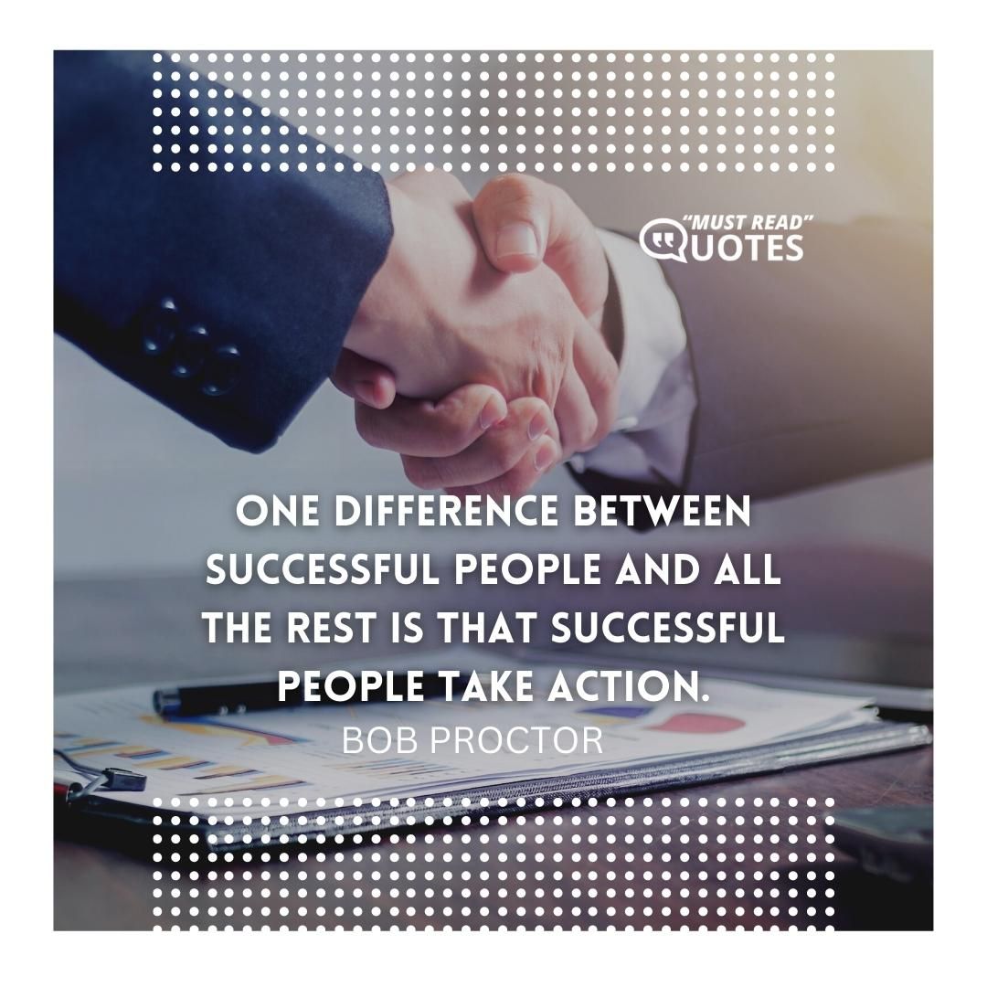 One difference between successful people and all the rest is that successful people take action.