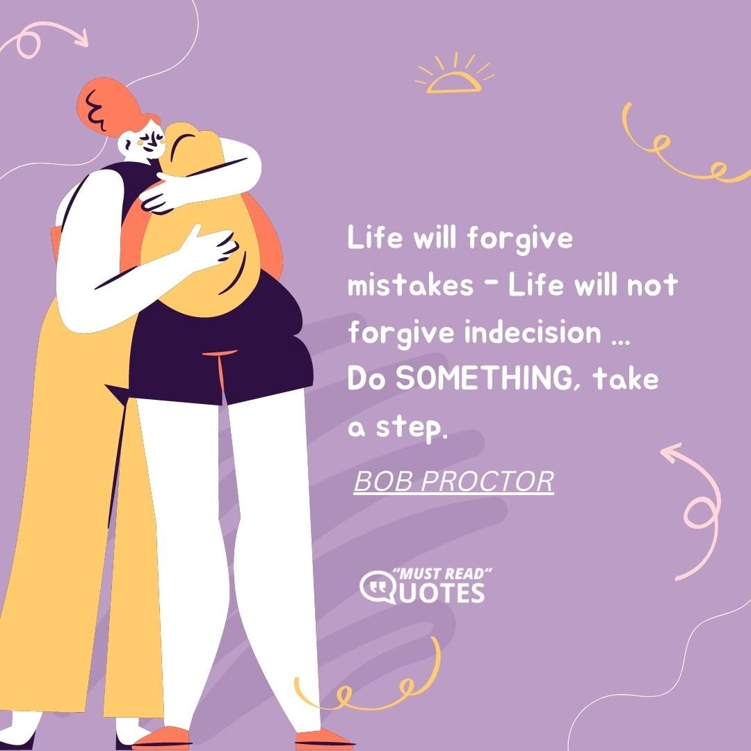 Life will forgive mistakes - Life will not forgive indecision ... Do SOMETHING, take a step.