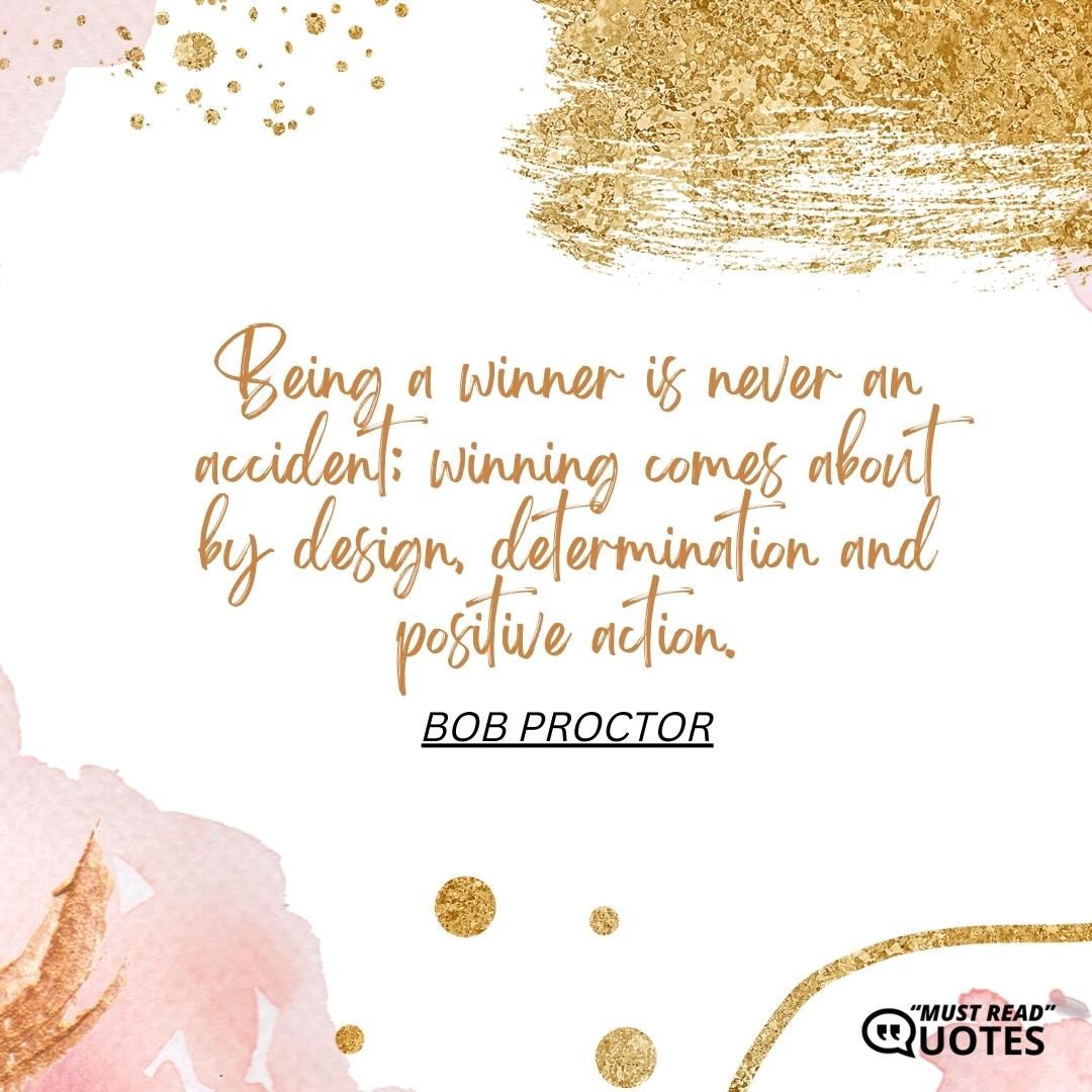 Being a winner is never an accident; winning comes about by design, determination and positive action.
