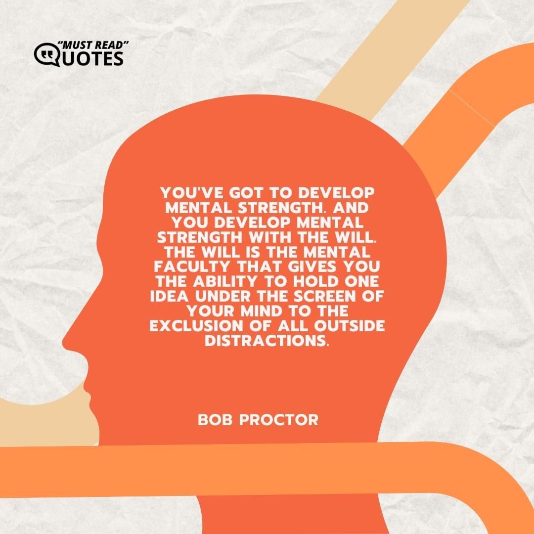 You've got to develop mental strength. And you develop mental strength with the will. The will is the mental faculty that gives you the ability to hold one idea under the screen of your mind to the exclusion of all outside distractions.
