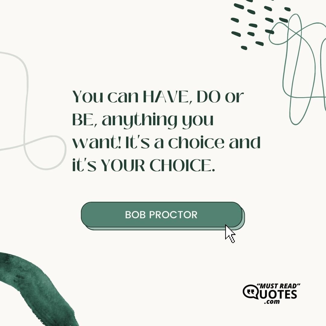 You can HAVE, DO or BE, anything you want! It's a choice and it's YOUR CHOICE.
